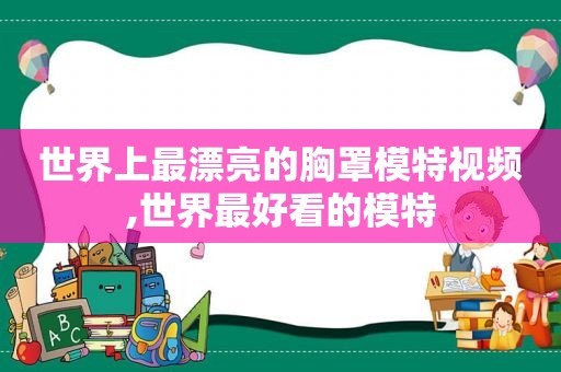 世界上最漂亮的胸罩模特视频,世界最好看的模特