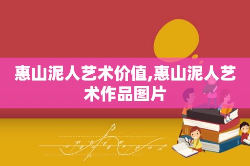 惠山泥人艺术价值,惠山泥人艺术作品图片