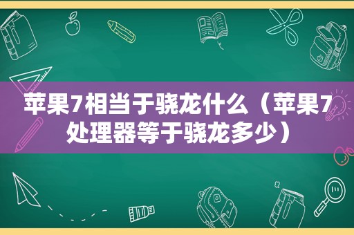 苹果7相当于骁龙什么（苹果7处理器等于骁龙多少）