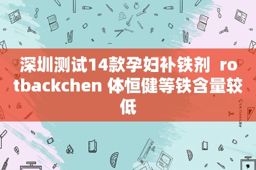 深圳测试14款孕妇补铁剂  rotbackchen 体恒健等铁含量较低