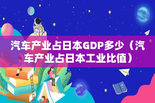 汽车产业占日本GDP多少（汽车产业占日本工业比值）