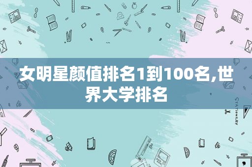 女明星颜值排名1到100名,世界大学排名