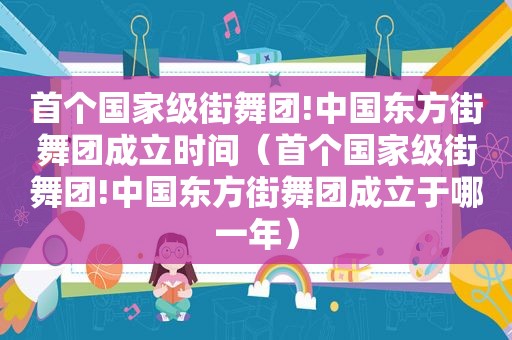 首个国家级街舞团!中国东方街舞团成立时间（首个国家级街舞团!中国东方街舞团成立于哪一年）