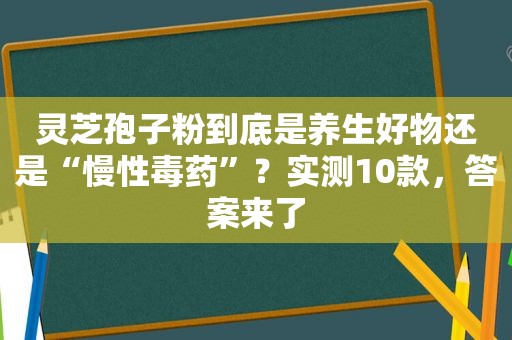 灵芝孢子粉到底是养生好物还是“慢性毒药”？实测10款，答案来了