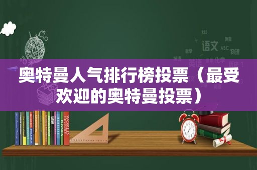 奥特曼人气排行榜投票（最受欢迎的奥特曼投票）