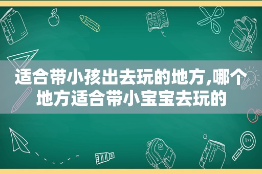 适合带小孩出去玩的地方,哪个地方适合带小宝宝去玩的