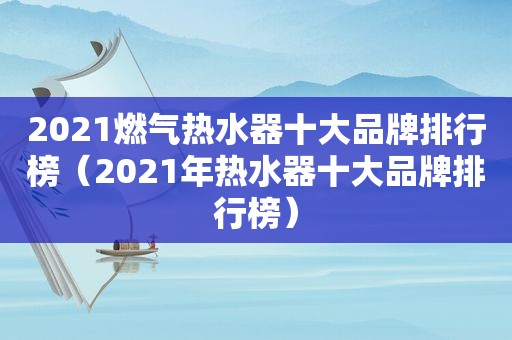 2021燃气热水器十大品牌排行榜（2021年热水器十大品牌排行榜）