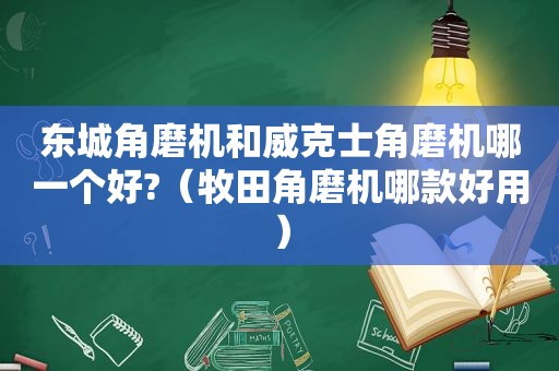 东城角磨机和威克士角磨机哪一个好?（牧田角磨机哪款好用）