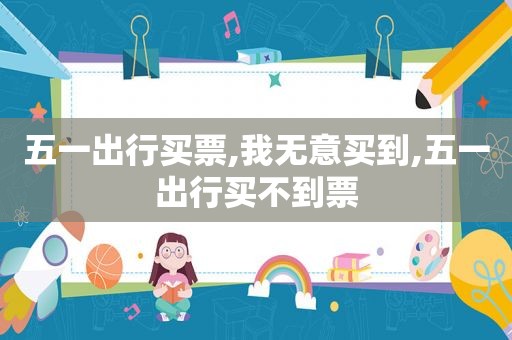 五一出行买票,我无意买到,五一出行买不到票