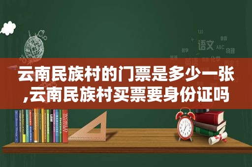 云南民族村的门票是多少一张,云南民族村买票要身份证吗