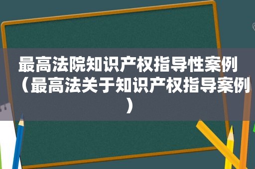 最高法院知识产权指导性案例（最高法关于知识产权指导案例）