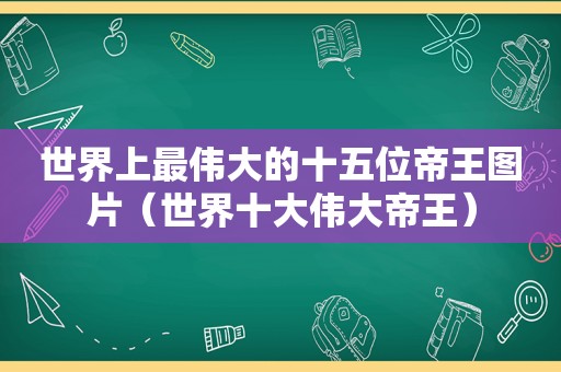 世界上最伟大的十五位帝王图片（世界十大伟大帝王）