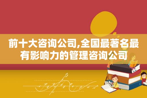 前十大咨询公司,全国最著名最有影响力的管理咨询公司