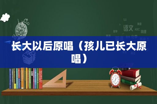 长大以后原唱（孩儿已长大原唱）