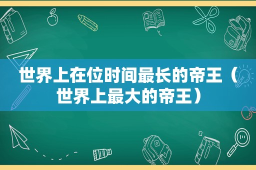 世界上在位时间最长的帝王（世界上最大的帝王）