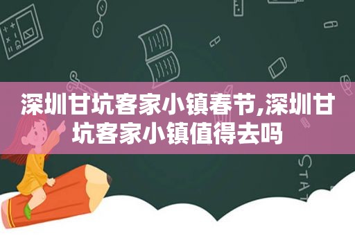 深圳甘坑客家小镇春节,深圳甘坑客家小镇值得去吗