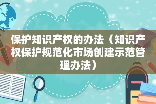 保护知识产权的办法（知识产权保护规范化市场创建示范管理办法）