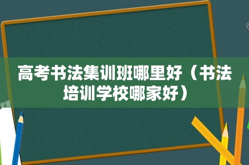 高考书法集训班哪里好（书法培训学校哪家好）