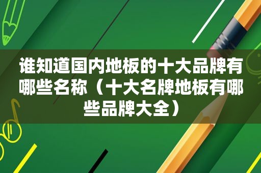 谁知道国内地板的十大品牌有哪些名称（十大名牌地板有哪些品牌大全）