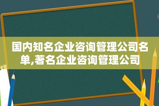 国内知名企业咨询管理公司名单,著名企业咨询管理公司