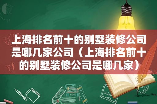 上海排名前十的别墅装修公司是哪几家公司（上海排名前十的别墅装修公司是哪几家）