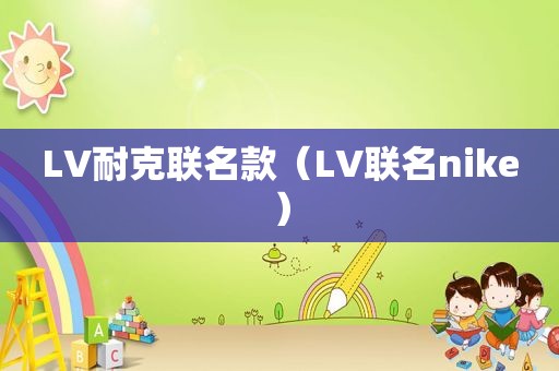 LV耐克联名款（LV联名nike）