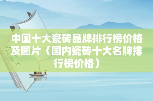 中国十大瓷砖品牌排行榜价格及图片（国内瓷砖十大名牌排行榜价格）