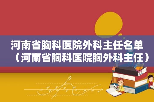 河南省胸科医院外科主任名单（河南省胸科医院胸外科主任）