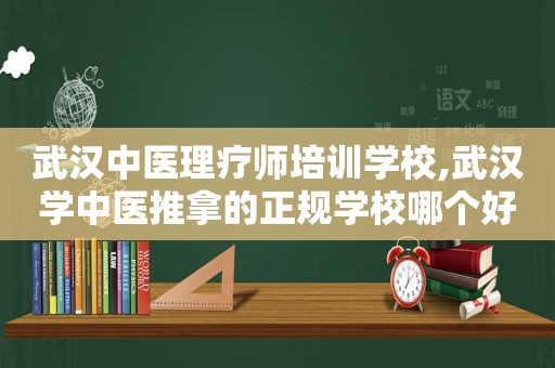 武汉中医理疗师培训学校,武汉学中医推拿的正规学校哪个好