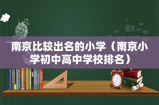 南京比较出名的小学（南京小学初中高中学校排名）