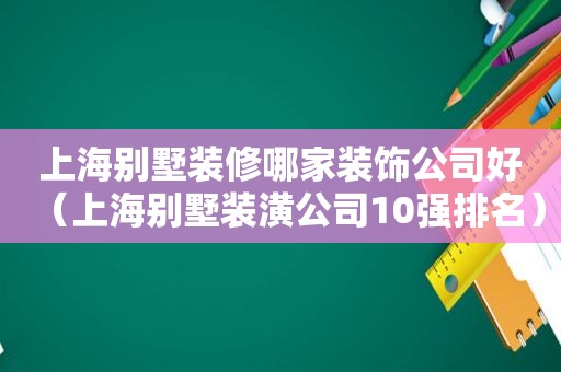 上海别墅装修哪家装饰公司好（上海别墅装潢公司10强排名）