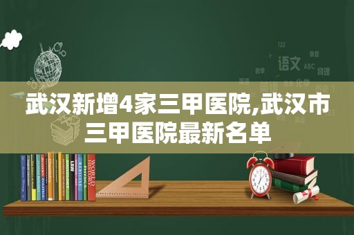 武汉新增4家三甲医院,武汉市三甲医院最新名单