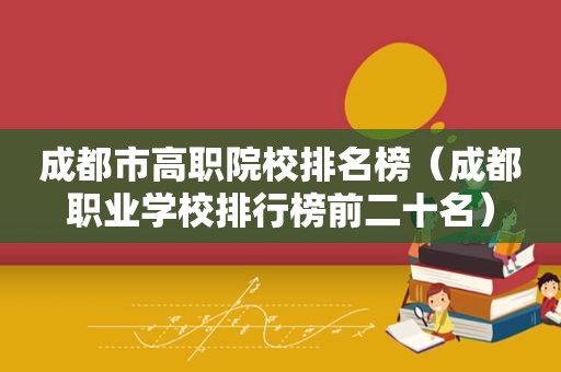 成都市高职院校排名榜（成都职业学校排行榜前二十名）