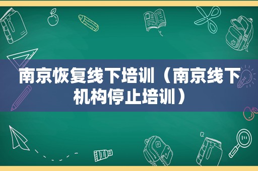 南京恢复线下培训（南京线下机构停止培训）