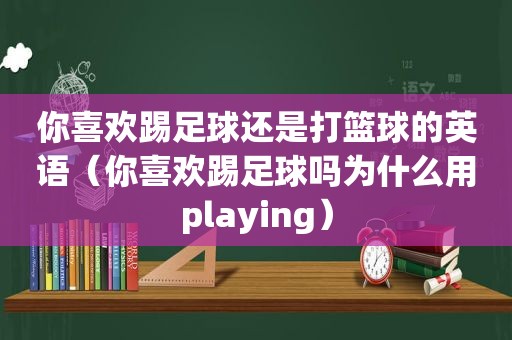 你喜欢踢足球还是打篮球的英语（你喜欢踢足球吗为什么用playing）