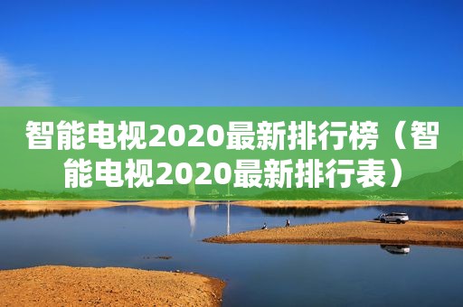 智能电视2020最新排行榜（智能电视2020最新排行表）