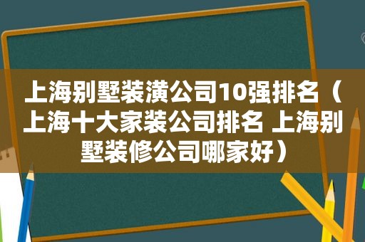 上海别墅装潢公司10强排名（上海十大家装公司排名 上海别墅装修公司哪家好）