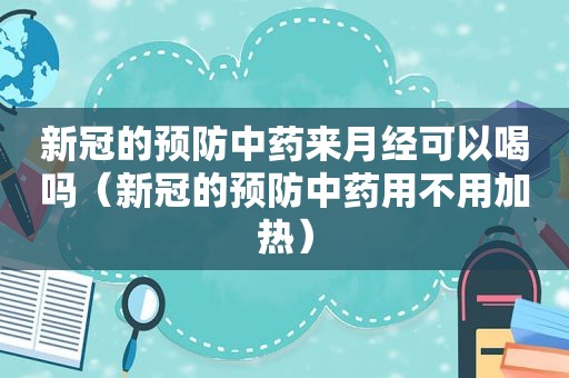 新冠的预防中药来月经可以喝吗（新冠的预防中药用不用加热）