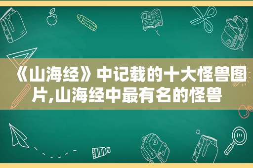 《山海经》中记载的十大怪兽图片,山海经中最有名的怪兽