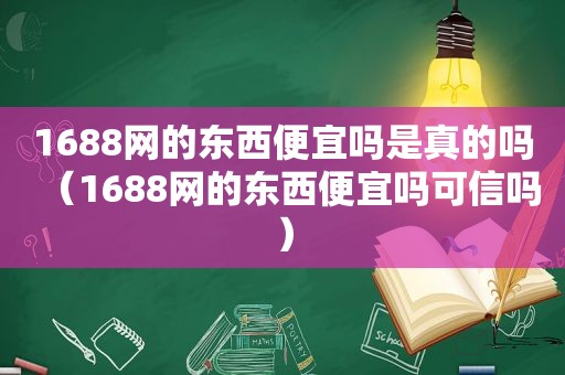 1688网的东西便宜吗是真的吗（1688网的东西便宜吗可信吗）