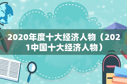 2020年度十大经济人物（2021中国十大经济人物）