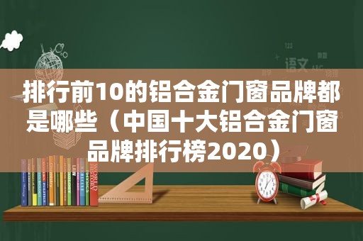 排行前10的铝合金门窗品牌都是哪些（中国十大铝合金门窗品牌排行榜2020）