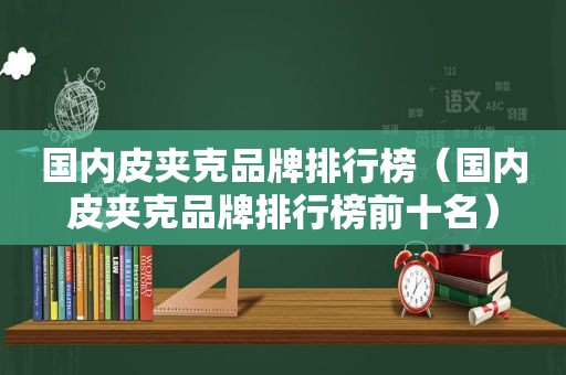 国内皮夹克品牌排行榜（国内皮夹克品牌排行榜前十名）