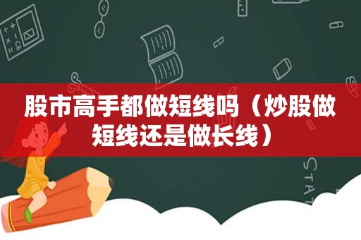 股市高手都做短线吗（炒股做短线还是做长线）