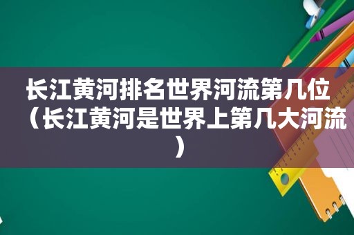 长江黄河排名世界河流第几位（长江黄河是世界上第几大河流）