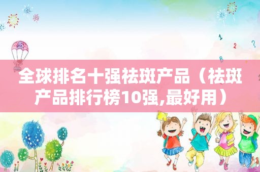 全球排名十强祛斑产品（祛斑产品排行榜10强,最好用）