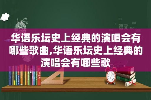 华语乐坛史上经典的演唱会有哪些歌曲,华语乐坛史上经典的演唱会有哪些歌