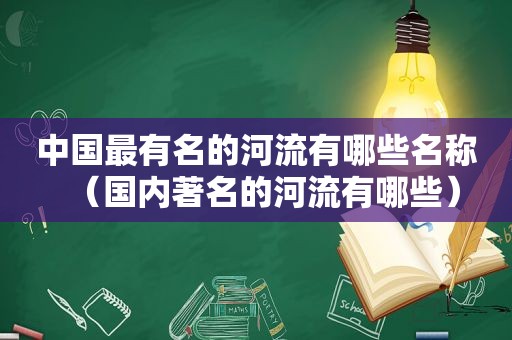 中国最有名的河流有哪些名称（国内著名的河流有哪些）