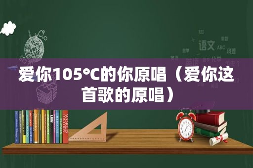 爱你105℃的你原唱（爱你这首歌的原唱）