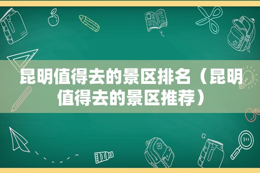 昆明值得去的景区排名（昆明值得去的景区推荐）